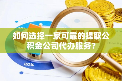 邵阳县如何选择一家可靠的提取公积金公司代办服务？