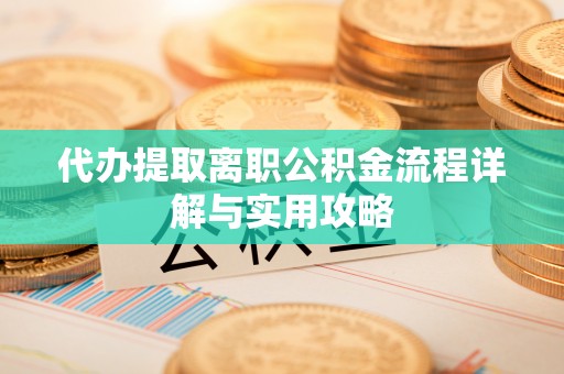 邵阳县代办提取离职公积金流程详解与实用攻略