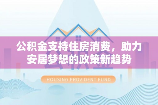 邵阳县公积金支持住房消费，助力安居梦想的政策新趋势