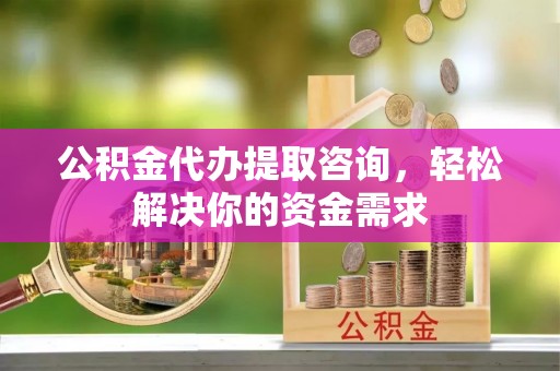 邵阳县公积金代办提取咨询，轻松解决你的资金需求