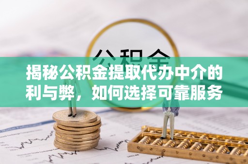 邵阳县揭秘公积金提取代办中介的利与弊，如何选择可靠服务？