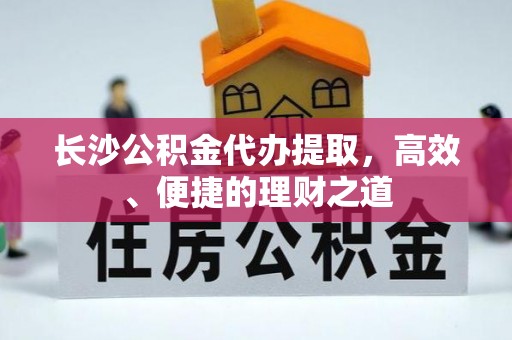 邵阳县长沙公积金代办提取，高效、便捷的理财之道
