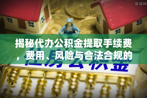 邵阳县揭秘代办公积金提取手续费，费用、风险与合法合规的全解析
