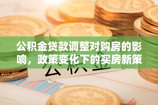 邵阳县公积金贷款调整对购房的影响，政策变化下的买房新策略