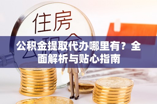 邵阳县公积金提取代办哪里有？全面解析与贴心指南