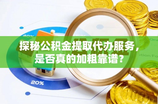 邵阳县探秘公积金提取代办服务，是否真的加粗靠谱？