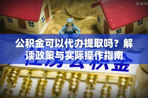 邵阳县公积金可以代办提取吗？解读政策与实际操作指南