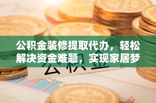 邵阳县公积金装修提取代办，轻松解决资金难题，实现家居梦想