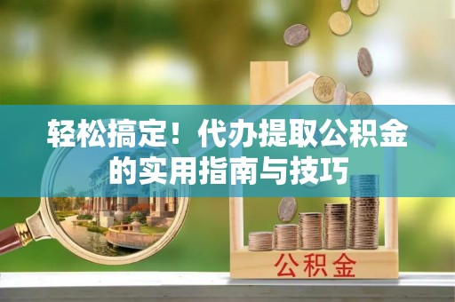 邵阳县轻松搞定！代办提取公积金的实用指南与技巧