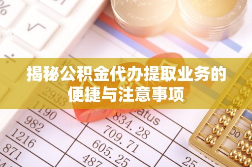 邵阳县揭秘公积金代办提取业务的便捷与注意事项