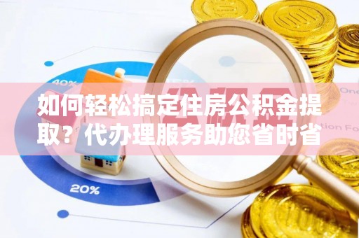 邵阳县如何轻松搞定住房公积金提取？代办理服务助您省时省力