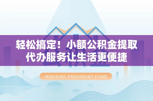 邵阳县轻松搞定！小额公积金提取代办服务让生活更便捷