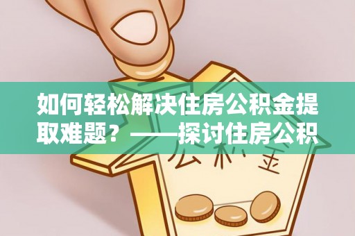 邵阳县如何轻松解决住房公积金提取难题？——探讨住房公积金提取代办服务