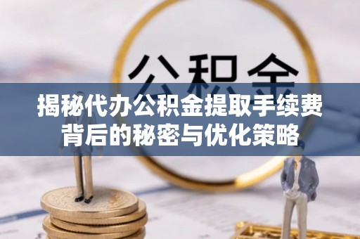 邵阳县揭秘代办公积金提取手续费背后的秘密与优化策略