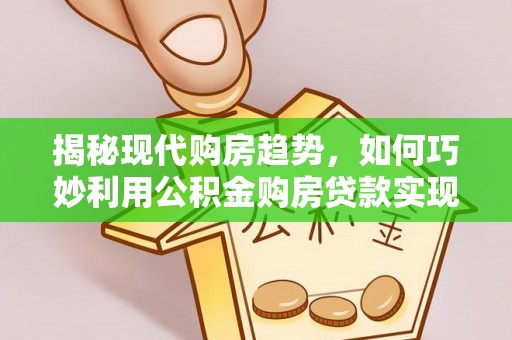邵阳县揭秘现代购房趋势，如何巧妙利用公积金购房贷款实现置业梦想
