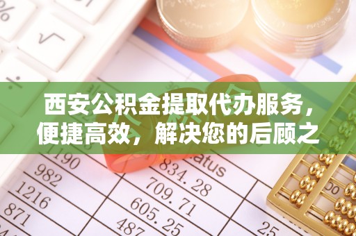邵阳县西安公积金提取代办服务，便捷高效，解决您的后顾之忧