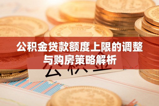 邵阳县公积金贷款额度上限的调整与购房策略解析