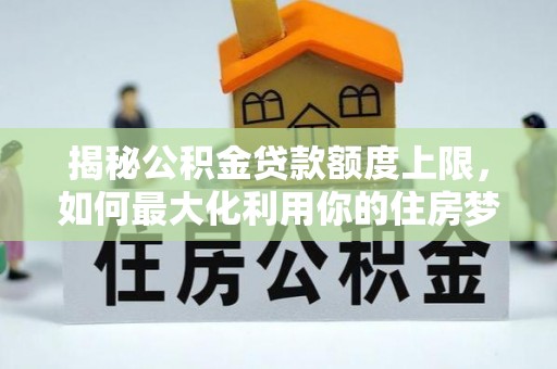 邵阳县揭秘公积金贷款额度上限，如何最大化利用你的住房梦想资金？