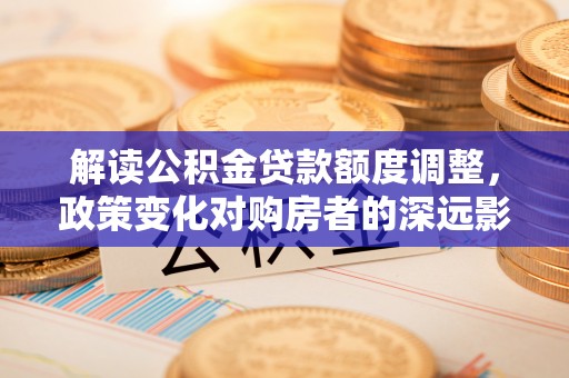 邵阳县解读公积金贷款额度调整，政策变化对购房者的深远影响