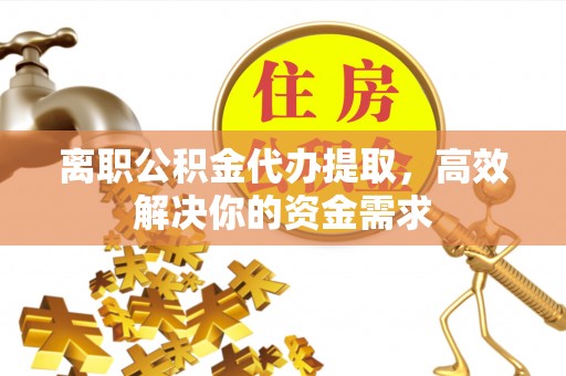 邵阳县离职公积金代办提取，高效解决你的资金需求