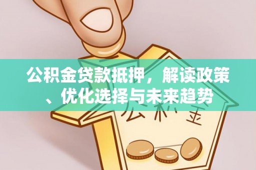 邵阳县公积金贷款抵押，解读政策、优化选择与未来趋势