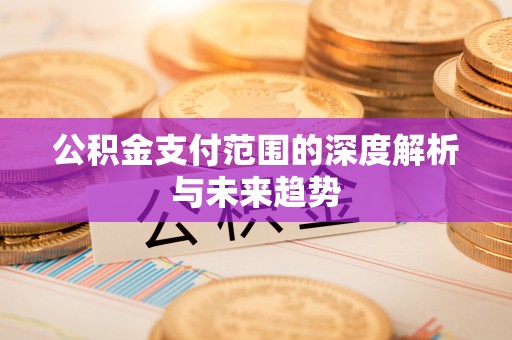 邵阳县公积金支付范围的深度解析与未来趋势