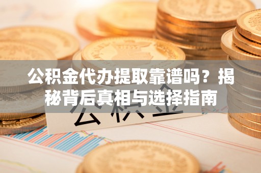 邵阳县公积金代办提取靠谱吗？揭秘背后真相与选择指南