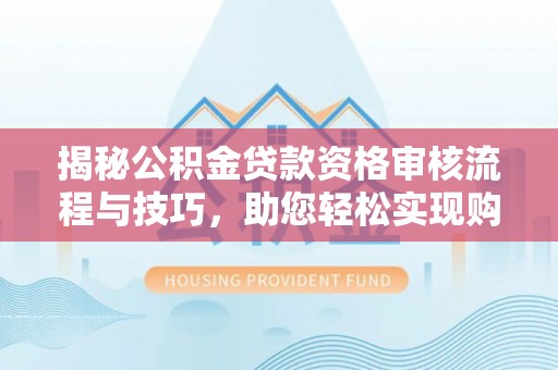 邵阳县揭秘公积金贷款资格审核流程与技巧，助您轻松实现购房梦想