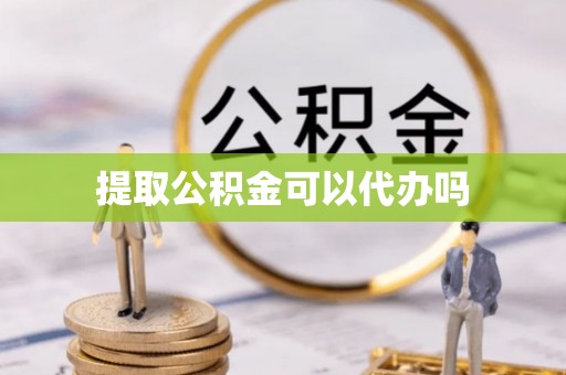 邵阳县提取公积金可以代办吗