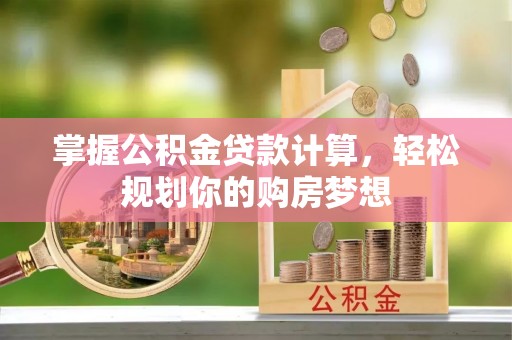 邵阳县掌握公积金贷款计算，轻松规划你的购房梦想