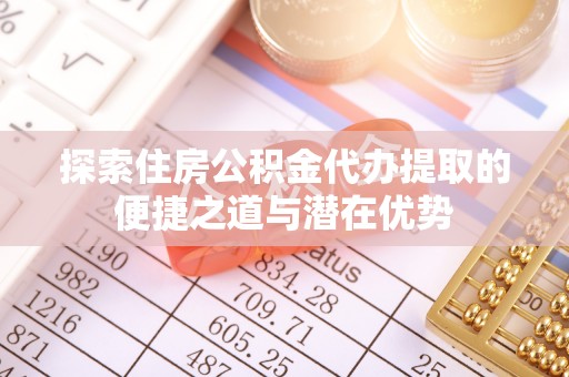 邵阳县探索住房公积金代办提取的便捷之道与潜在优势