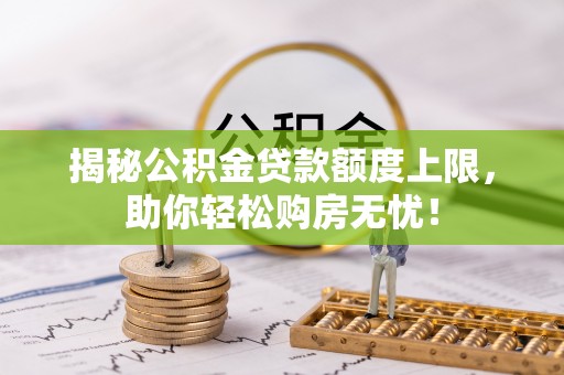 邵阳县揭秘公积金贷款额度上限，助你轻松购房无忧！
