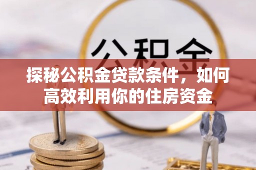 邵阳县探秘公积金贷款条件，如何高效利用你的住房资金