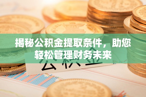 邵阳县揭秘公积金提取条件，助您轻松管理财务未来