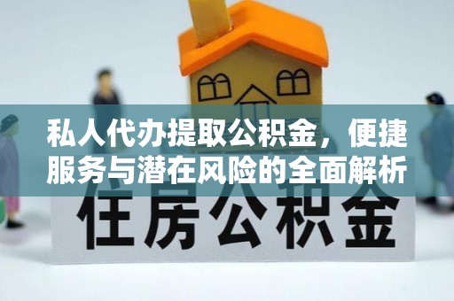 邵阳县私人代办提取公积金，便捷服务与潜在风险的全面解析