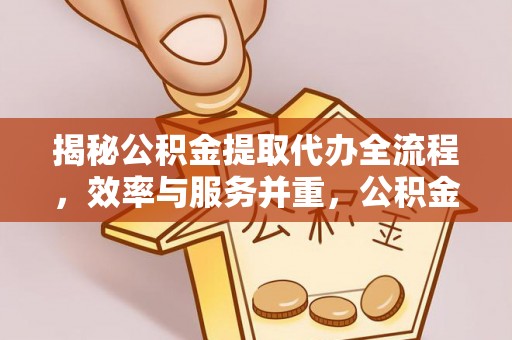 邵阳县揭秘公积金提取代办全流程，效率与服务并重，公积金提取代办要多久不再是难题
