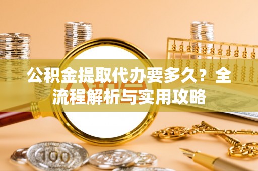 邵阳县公积金提取代办要多久？全流程解析与实用攻略
