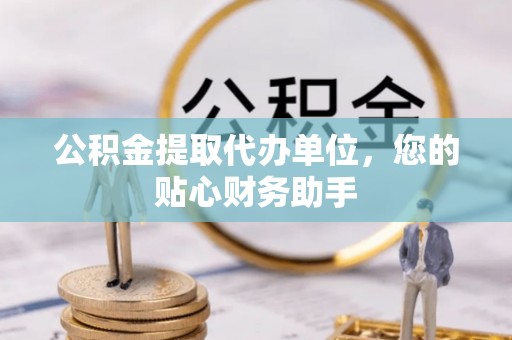 邵阳县公积金提取代办单位，您的贴心财务助手