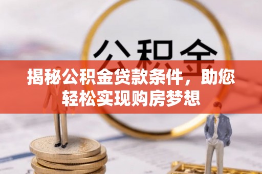 邵阳县揭秘公积金贷款条件，助您轻松实现购房梦想