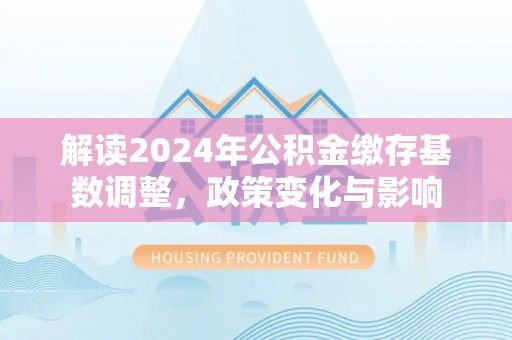 邵阳县解读2024年公积金缴存基数调整，政策变化与影响