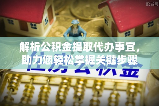 邵阳县解析公积金提取代办事宜，助力您轻松掌握关键步骤