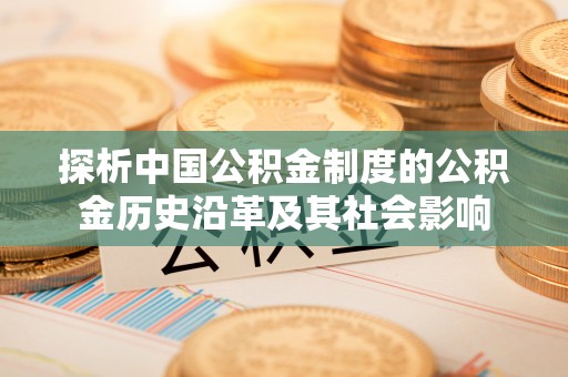 邵阳县探析中国公积金制度的公积金历史沿革及其社会影响