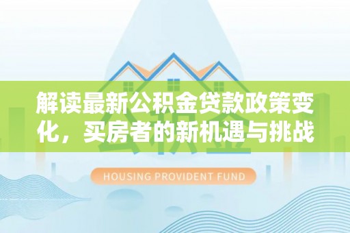 邵阳县解读最新公积金贷款政策变化，买房者的新机遇与挑战
