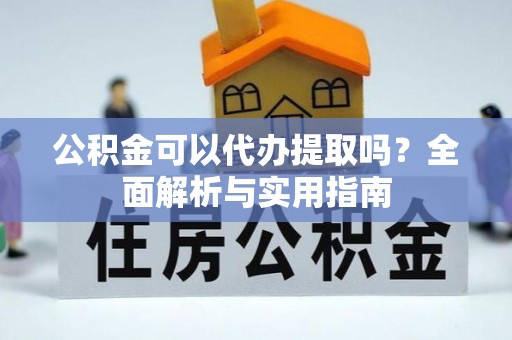邵阳县公积金可以代办提取吗？全面解析与实用指南