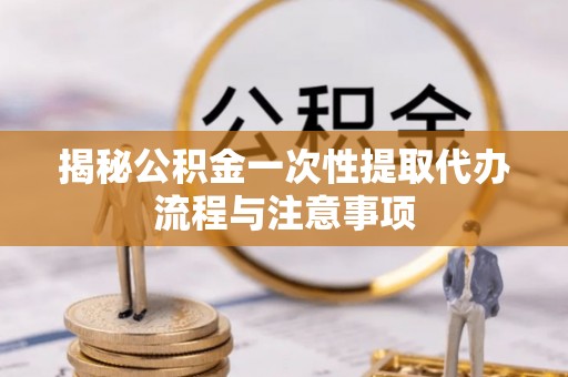 邵阳县揭秘公积金一次性提取代办流程与注意事项
