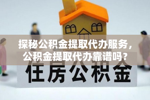 邵阳县探秘公积金提取代办服务，公积金提取代办靠谱吗？