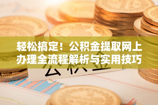 邵阳县轻松搞定！公积金提取网上办理全流程解析与实用技巧