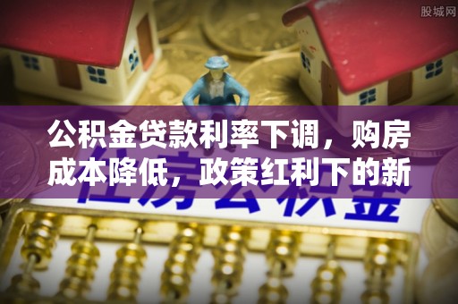 邵阳县公积金贷款利率下调，购房成本降低，政策红利下的新机遇