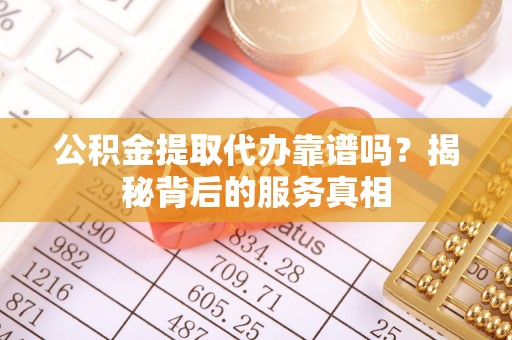邵阳县公积金提取代办靠谱吗？揭秘背后的服务真相