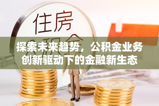 邵阳县探索未来趋势，公积金业务创新驱动下的金融新生态